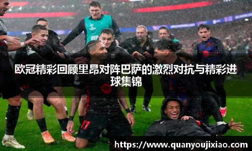 欧冠精彩回顾里昂对阵巴萨的激烈对抗与精彩进球集锦
